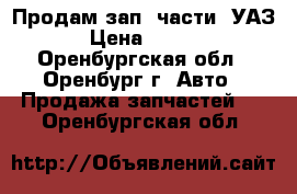 Продам зап. части «УАЗ» › Цена ­ 8 000 - Оренбургская обл., Оренбург г. Авто » Продажа запчастей   . Оренбургская обл.